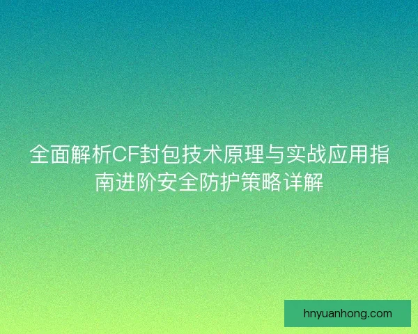 全面解析CF封包技术原理与实战应用指南进阶安全防护策略详解